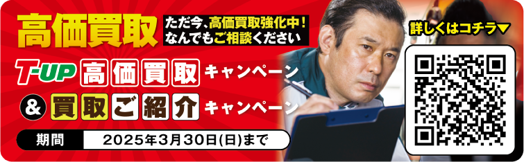 高価買取：ただ今、高価買取強化中！なんでもご相談ください。T-UP高価買取キャンペーン＆買取ご紹介キャンペーン 期間2025年3月30日（日）まで